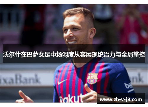 沃尔什在巴萨女足中场调度从容展现统治力与全局掌控 沃尔什在巴萨女足中场调度从容展现统治力与全局掌控