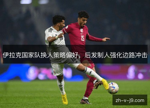 伊拉克国家队换人策略偏好，后发制人强化边路冲击