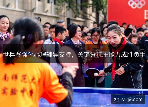 世乒赛强化心理辅导支持,关键分抗压能力成胜负手 世乒赛强化心理辅导支持,关键分抗压能力成胜负手