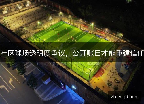 社区球场透明度争议，公开账目才能重建信任