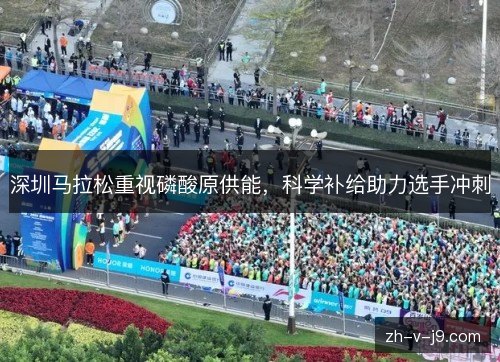 深圳马拉松重视磷酸原供能,科学补给助力选手冲刺 深圳马拉松重视磷酸原供能,科学补给助力选手冲刺