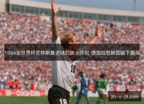 1994年世界杯克林斯曼进球后跳水庆祝 德国险胜韩国留下趣闻 1994年世界杯克林斯曼进球后跳水庆祝 德国险胜韩国留下趣闻