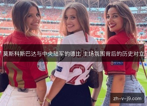 莫斯科斯巴达与中央陆军的德比 主场氛围背后的历史对立 莫斯科斯巴达与中央陆军的德比 主场氛围背后的历史对立